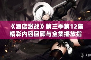 《酒店激战》第三季第12集精彩内容回顾与全集播放指南分享
