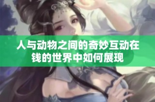 人与动物之间的奇妙互动在钱的世界中如何展现