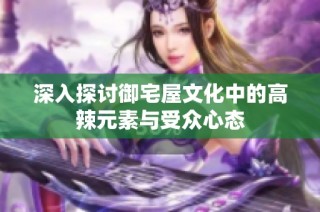 深入探讨御宅屋文化中的高辣元素与受众心态