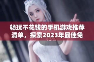 畅玩不花钱的手机游戏推荐清单，探索2023年最佳免费手游排行榜