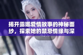 揭开露娜爱情故事的神秘面纱，探索她的禁忌情缘与深刻感悟