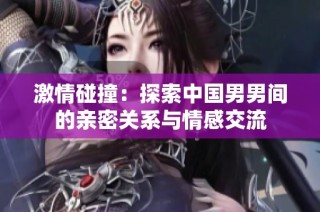 激情碰撞：探索中国男男间的亲密关系与情感交流