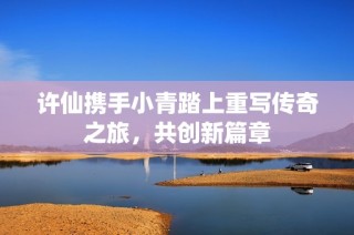许仙携手小青踏上重写传奇之旅，共创新篇章