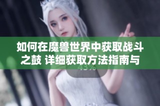 如何在魔兽世界中获取战斗之鼓 详细获取方法指南与技巧分享