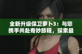 全新升级保卫萝卜3：与您携手共赴奇妙旅程，探索最优游戏体验的无穷乐趣