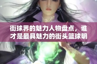 街球界的魅力人物盘点，谁才是最具魅力的街头篮球明星？