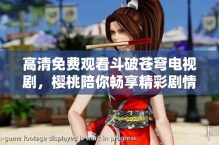 高清免费观看斗破苍穹电视剧，樱桃陪你畅享精彩剧情