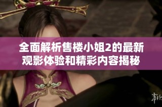 全面解析售楼小姐2的最新观影体验和精彩内容揭秘