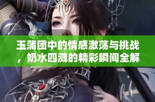 玉蒲团中的情感激荡与挑战，奶水四溅的精彩瞬间全解析