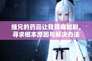 继兄的药品让我腰痛加剧，寻求根本原因与解决办法