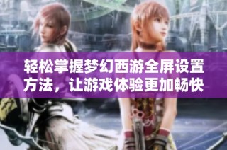 轻松掌握梦幻西游全屏设置方法，让游戏体验更加畅快无阻