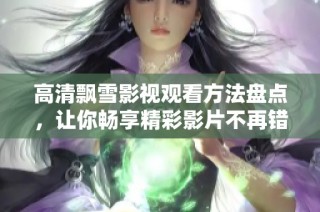 高清飘雪影视观看方法盘点，让你畅享精彩影片不再错过