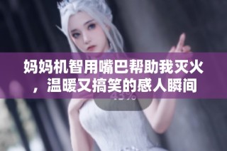 妈妈机智用嘴巴帮助我灭火，温暖又搞笑的感人瞬间