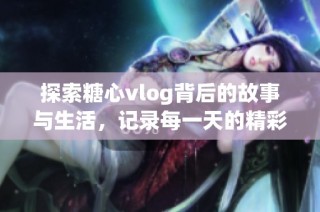 探索糖心vlog背后的故事与生活，记录每一天的精彩瞬间