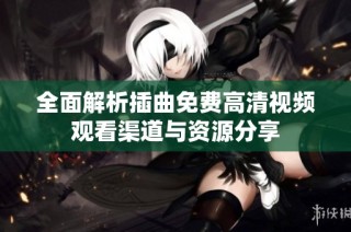 全面解析插曲免费高清视频观看渠道与资源分享