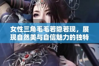 女性三角毛毛若隐若现，展现自然美与自信魅力的独特风格