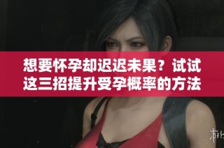 想要怀孕却迟迟未果？试试这三招提升受孕概率的方法！