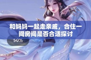 和妈妈一起走亲戚，合住一间房间是否合适探讨