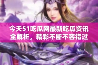 今天51吃瓜网最新吃瓜资讯全解析，精彩不断不容错过