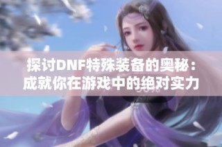 探讨DNF特殊装备的奥秘：成就你在游戏中的绝对实力