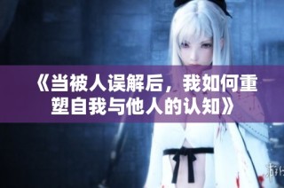 《当被人误解后，我如何重塑自我与他人的认知》