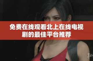 免费在线观看北上在线电视剧的最佳平台推荐