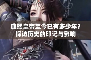 康熙皇帝至今已有多少年？探访历史的印记与影响