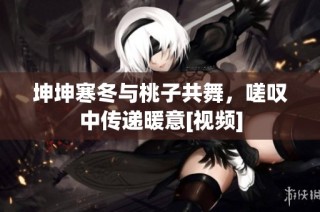 坤坤寒冬与桃子共舞，嗟叹中传递暖意[视频]