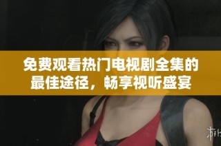 免费观看热门电视剧全集的最佳途径，畅享视听盛宴