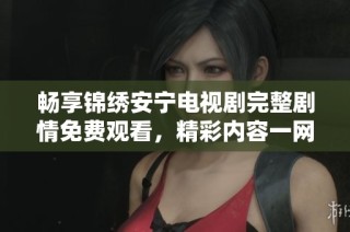 畅享锦绣安宁电视剧完整剧情免费观看，精彩内容一网打尽！