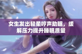 女生发出轻柔哼声助眠，缓解压力提升睡眠质量