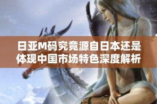 日亚M码究竟源自日本还是体现中国市场特色深度解析