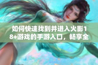 如何快速找到并进入火影18+游戏的手游入口，畅享全新体验的详细指南