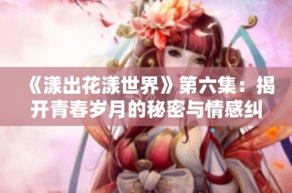 《漾出花漾世界》第六集：揭开青春岁月的秘密与情感纠葛