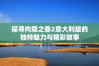 探寻肉蔻之香2意大利版的独特魅力与精彩故事
