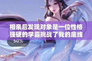 相亲后发现对象是一位性格强硬的学霸挑战了我的底线