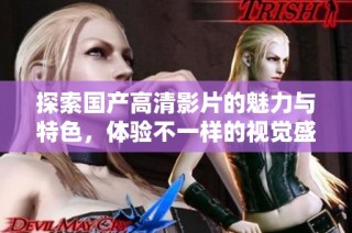 探索国产高清影片的魅力与特色，体验不一样的视觉盛宴