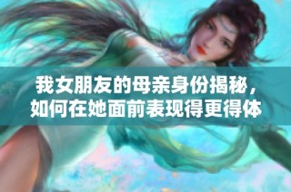 我女朋友的母亲身份揭秘，如何在她面前表现得更得体
