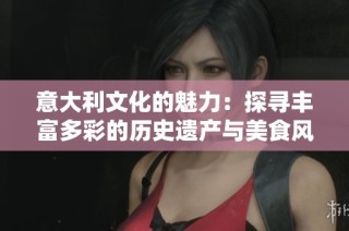 意大利文化的魅力：探寻丰富多彩的历史遗产与美食风情