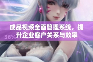 成品视频全面管理系统，提升企业客户关系与效率