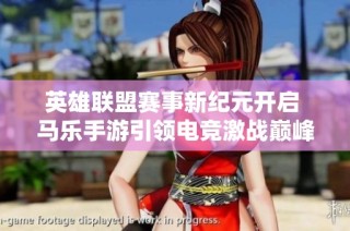 英雄联盟赛事新纪元开启 马乐手游引领电竞激战巅峰时刻的未来发展