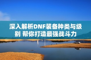 深入解析DNF装备种类与级别 帮你打造最强战斗力