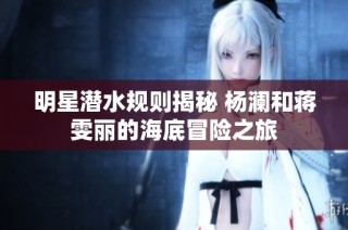 明星潜水规则揭秘 杨澜和蒋雯丽的海底冒险之旅