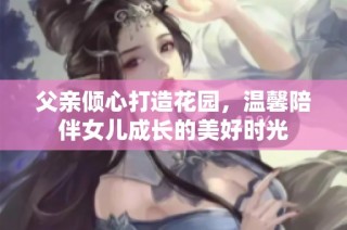 父亲倾心打造花园，温馨陪伴女儿成长的美好时光