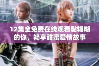 12集全免费在线观看黏糊糊的你，畅享甜蜜爱情故事