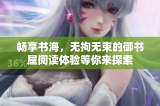 畅享书海，无拘无束的御书屋阅读体验等你来探索