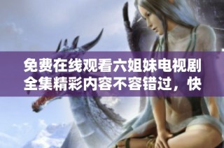 免费在线观看六姐妹电视剧全集精彩内容不容错过，快来体验吧