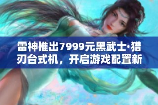 雷神推出7999元黑武士·猎刃台式机，开启游戏配置新纪元
