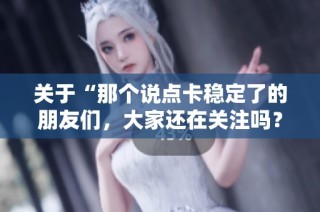 关于“那个说点卡稳定了的朋友们，大家还在关注吗？”的讨论。