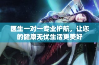 医生一对一专业护航，让您的健康无忧生活更美好